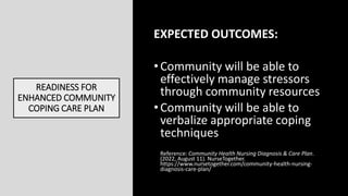 READINESS FOR
ENHANCED COMMUNITY
COPING CARE PLAN
EXPECTED OUTCOMES:
•Community will be able to
effectively manage stresso...