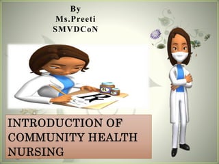 By
Ms.Preeti
SMVDCoN
INTRODUCTION OF
COMMUNITY HEALTH
NURSING
 