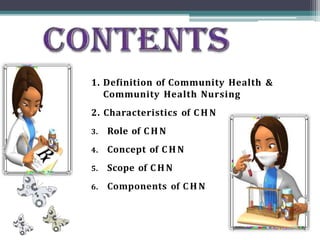 1. Definition of Community Health &
Community Health Nursing
2. Characteristics of C H N
3. Role of C H N
4. Concept of C H N
5. Scope of C H N
6. Components of C H N
 