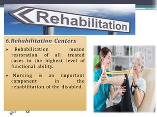 6.Rehabilitation Centers
 Rehabilitation means
restoration of all treated
cases to the highest level of
functional ability.
 Nursing is an important
component in the
rehabilitation of the disabled.
 