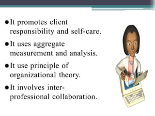 It promotes client
responsibility and self-care.
It uses aggregate
measurement and analysis.
It use principle of
organizational theory.
It involves inter-
professional collaboration.
 