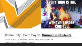 Community Health Project: Burnout in Students
STUDENTS: KERBY R., ABIGAIL H., JACE M.,LEXI F.,BADEN P., JARED B.
COURSE: NURS 4300 COMMUNITY HEALTH
 