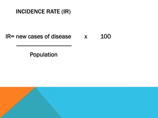 INCIDENCE RATE (IR)



IR= new cases of disease                   x   100
    ------------------------------------
             Population
 