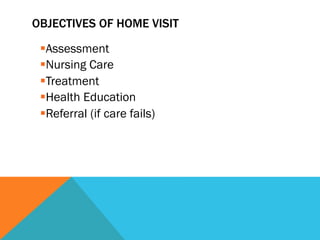 OBJECTIVES OF HOME VISIT

 § Assessment
 § Nursing Care
 § Treatment
 § Health Education
 § Referral (if care fails)
 