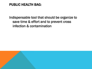 PUBLIC HEALTH BAG:


Indispensable tool that should be organize to
  save time & effort and to prevent cross
  infection & contamination
 