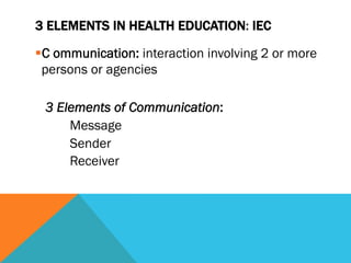 3 ELEMENTS IN HEALTH EDUCATION: IEC

§ C ommunication: interaction involving 2 or more
  persons or agencies

 3 Elements of Communication:
     Message
     Sender
     Receiver
 