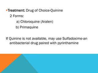 § Treatment: Drug of Choice-Quinine
    2 Forms:
        a) Chloroquine (Aralen)
        b) Primaquine


If Quinine is not available, may use Sulfadoxime-an
   antibacterial drug paired with pyrinthamine
 
