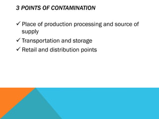 3 POINTS OF CONTAMINATION

ü Place of production processing and source of
   supply
ü Transportation and storage
ü Retail and distribution points
 