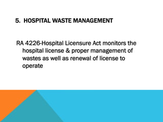 5. HOSPITAL WASTE MANAGEMENT


RA 4226-Hospital Licensure Act monitors the
  hospital license & proper management of
  wastes as well as renewal of license to
  operate
 