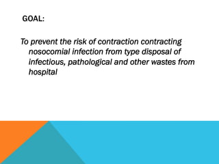 GOAL:

To prevent the risk of contraction contracting
  nosocomial infection from type disposal of
  infectious, pathological and other wastes from
  hospital
 