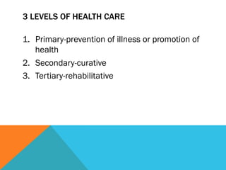 3 LEVELS OF HEALTH CARE

1.  Primary-prevention of illness or promotion of
    health
2.  Secondary-curative
3.  Tertiary-rehabilitative
 