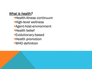 What is health?
  § Health-illness continuum
  § High-level wellness
  § Agent-host-environment
  § Health belief
  § Evolutionary-based
  § Health promotion
  § WHO definition
 