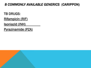 8 COMMONLY AVAILABLE GENERICS (CARIPPON)

TB DRUGS:
Rifampicin (RIF)
Isoniazid (INH)
Pyrazinamide (PZA)
 