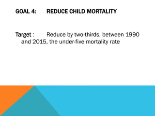 GOAL 4:    REDUCE CHILD MORTALITY


Target :  Reduce by two-thirds, between 1990
  and 2015, the under-five mortality rate
 