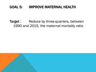 GOAL 5:    IMPROVE MATERNAL HEALTH


Target :  Reduce by three-quarters, between
  1990 and 2015, the maternal mortality ratio
 