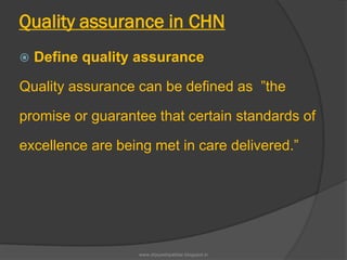Quality assurance in CHN
 Define quality assurance
Quality assurance can be defined as ”the
promise or guarantee that certain standards of
excellence are being met in care delivered.”
www.drjayeshpatidar.blogspot.in
 