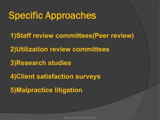Specific Approaches
1)Staff review committees(Peer review)
2)Utilization review committees
3)Research studies
4)Client satisfaction surveys
5)Malpractice litigation
www.drjayeshpatidar.blogspot.in
 