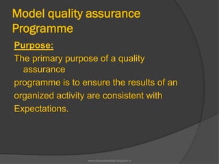 Model quality assurance
Programme
Purpose:
The primary purpose of a quality
assurance
programme is to ensure the results of an
organized activity are consistent with
Expectations.
www.drjayeshpatidar.blogspot.in
 