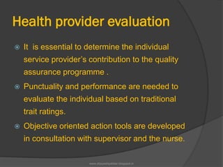 Health provider evaluation
 It is essential to determine the individual
service provider’s contribution to the quality
assurance programme .
 Punctuality and performance are needed to
evaluate the individual based on traditional
trait ratings.
 Objective oriented action tools are developed
in consultation with supervisor and the nurse.
www.drjayeshpatidar.blogspot.in
 
