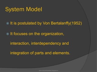 System Model
 It is postulated by Von Bertalanffy(1952)
 It focuses on the organization,
interaction, interdependency and
integration of parts and elements.
www.drjayeshpatidar.blogspot.in
 