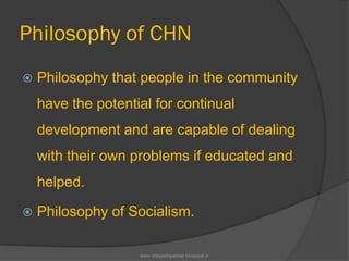 Philosophy of CHN
 Philosophy that people in the community
have the potential for continual
development and are capable of dealing
with their own problems if educated and
helped.
 Philosophy of Socialism.
www.drjayeshpatidar.blogspot.in
 