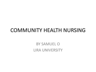 COMMUNITY HEALTH NURSING
BY SAMUEL O
LIRA UNIVERSITY
 