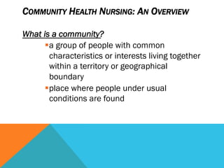 COMMUNITY HEALTH NURSING: AN OVERVIEW
What is a community?
!a group of people with common
characteristics or interests living together
within a territory or geographical
boundary
!place where people under usual
conditions are found
 