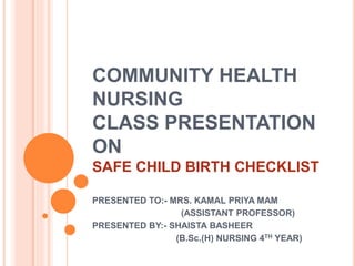 COMMUNITY HEALTH
NURSING
CLASS PRESENTATION
ON
SAFE CHILD BIRTH CHECKLIST
PRESENTED TO:- MRS. KAMAL PRIYA MAM
(ASSISTANT PROFESSOR)
PRESENTED BY:- SHAISTA BASHEER
(B.Sc.(H) NURSING 4TH YEAR)
 