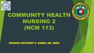 COMMUNITY HEALTH
NURSING 2
(NCM 113)
FRANCIS ANTHONY S. AURES, RN, MAN
 