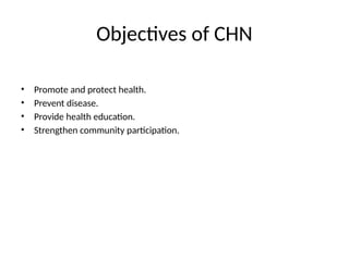 Objectives of CHN
• Promote and protect health.
• Prevent disease.
• Provide health education.
• Strengthen community participation.
 