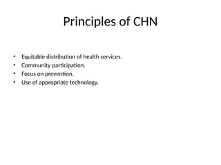 Principles of CHN
• Equitable distribution of health services.
• Community participation.
• Focus on prevention.
• Use of appropriate technology.
 