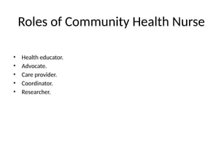 Roles of Community Health Nurse
• Health educator.
• Advocate.
• Care provider.
• Coordinator.
• Researcher.
 