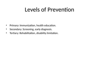 Levels of Prevention
• Primary: Immunization, health education.
• Secondary: Screening, early diagnosis.
• Tertiary: Rehabilitation, disability limitation.
 