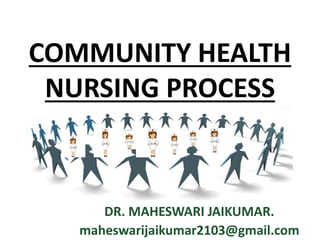 COMMUNITY HEALTH
NURSING PROCESS
DR. MAHESWARI JAIKUMAR.
maheswarijaikumar2103@gmail.com
 