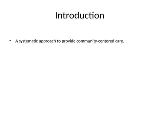 Introduction
• A systematic approach to provide community-centered care.
 
