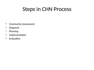 Steps in CHN Process
• Community Assessment
• Diagnosis
• Planning
• Implementation
• Evaluation
 