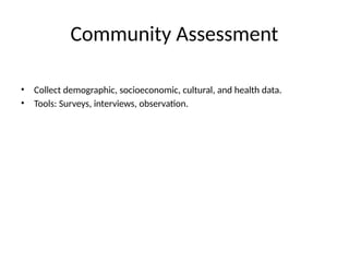 Community Assessment
• Collect demographic, socioeconomic, cultural, and health data.
• Tools: Surveys, interviews, observation.
 