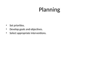 Planning
• Set priorities.
• Develop goals and objectives.
• Select appropriate interventions.
 