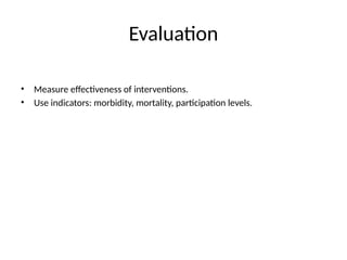 Evaluation
• Measure effectiveness of interventions.
• Use indicators: morbidity, mortality, participation levels.
 
