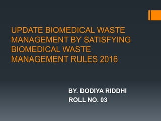 UPDATE BIOMEDICAL WASTE
MANAGEMENT BY SATISFYING
BIOMEDICAL WASTE
MANAGEMENT RULES 2016
BY. DODIYA RIDDHI
ROLL NO. 03
 