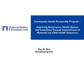 Community Health Partnership Program –
Improving Governance, Health System
and InstitutionsTowards Improvement of
Maternal and Child Health Outcomes
May 28, 2013
Mandaluyong City
 