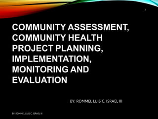 COMMUNITY ASSESSMENT,
COMMUNITY HEALTH
PROJECT PLANNING,
IMPLEMENTATION,
MONITORING AND
EVALUATION
BY: ROMMEL LUIS C. ISRAEL III
BY: ROMMEL LUIS C. ISRAEL III
1
 