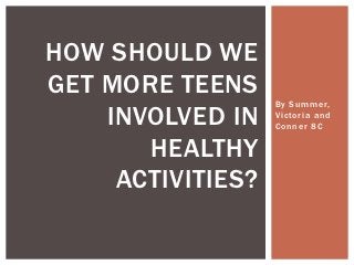 HOW SHOULD WE
GET MORE TEENS
                   By Summer,
    INVOLVED IN    Victoria and
                   Conner 8C

       HEALTHY
     ACTIVITIES?
 