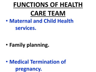 FUNCTIONS OF HEALTH
CARE TEAM
• Maternal and Child Health
services.
• Family planning.
• Medical Termination of
pregnancy.
 