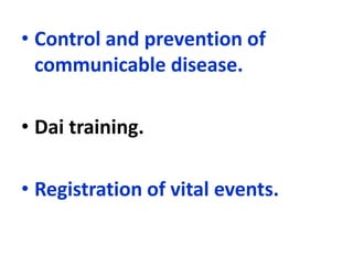 • Control and prevention of
communicable disease.
• Dai training.
• Registration of vital events.
 