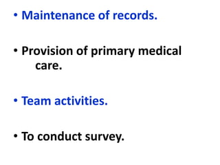 • Maintenance of records.
• Provision of primary medical
care.
• Team activities.
• To conduct survey.
 