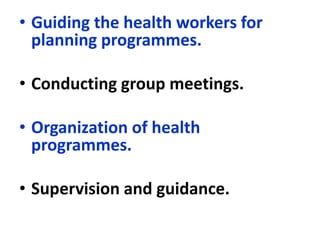 • Guiding the health workers for
planning programmes.
• Conducting group meetings.
• Organization of health
programmes.
• Supervision and guidance.
 