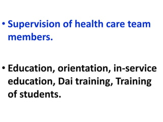 • Supervision of health care team
members.
• Education, orientation, in-service
education, Dai training, Training
of students.
 