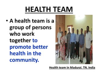 HEALTH TEAM
• A health team is a
group of persons
who work
together to
promote better
health in the
community.
Health team in Madurai. TN. India
 