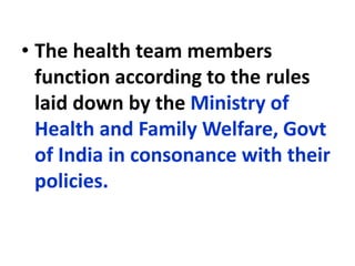 • The health team members
function according to the rules
laid down by the Ministry of
Health and Family Welfare, Govt
of India in consonance with their
policies.
 